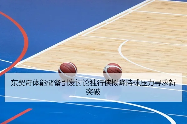 东契奇体能储备引发讨论独行侠拟降持球压力寻求新突破